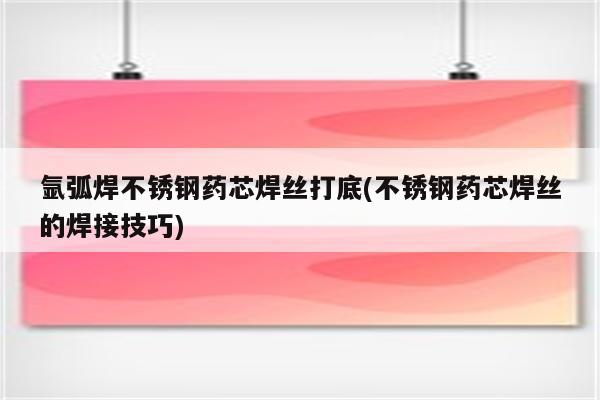 氩弧焊不锈钢药芯焊丝打底(不锈钢药芯焊丝的焊接技巧)