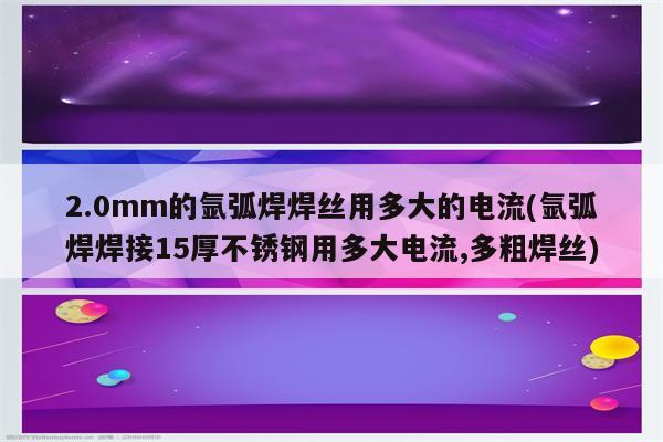 2.0mm的氩弧焊焊丝用多大的电流(氩弧焊焊接15厚不锈钢用多大电流,多粗焊丝)