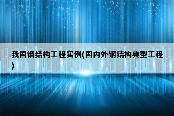 我国钢结构工程实例(国内外钢结构典型工程)