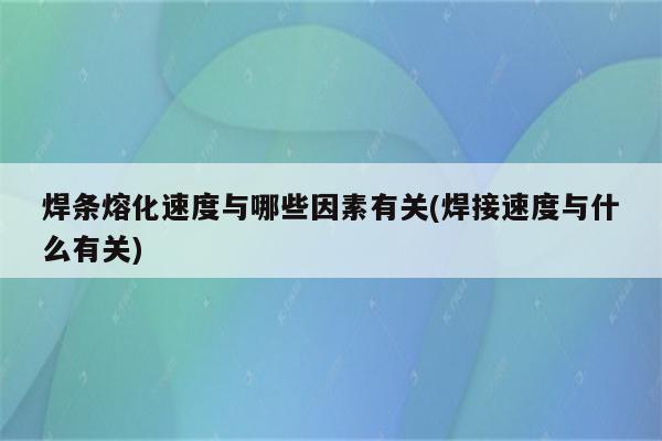 焊条熔化速度与哪些因素有关(焊接速度与什么有关)