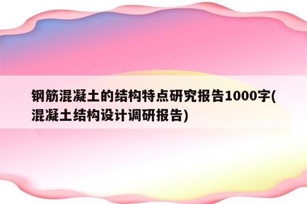 钢筋混凝土的结构特点研究报告1000字(混凝土结构设计调研报告)