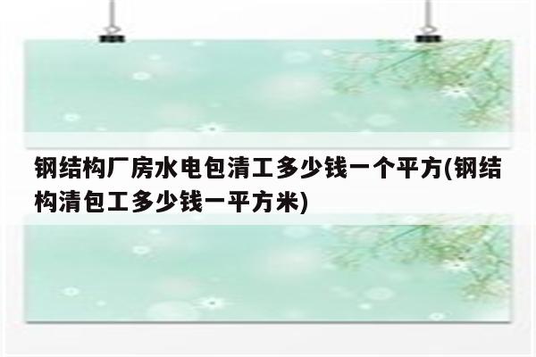 钢结构厂房水电包清工多少钱一个平方(钢结构清包工多少钱一平方米)