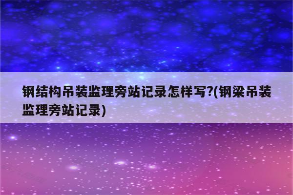 钢结构吊装监理旁站记录怎样写?(钢梁吊装监理旁站记录)