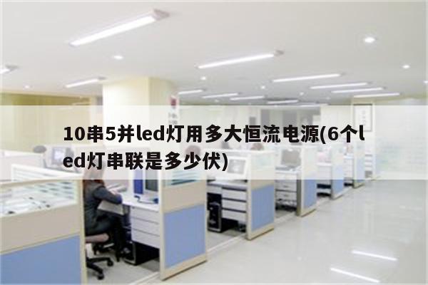 10串5并led灯用多大恒流电源(6个led灯串联是多少伏)