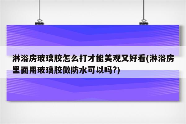 淋浴房玻璃胶怎么打才能美观又好看(淋浴房里面用玻璃胶做防水可以吗?)