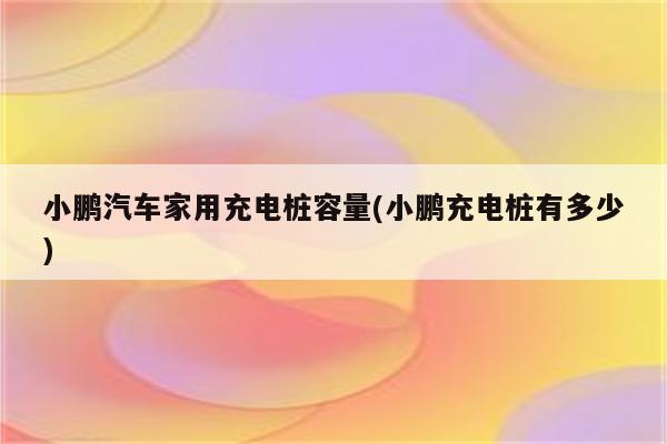 小鹏汽车家用充电桩容量(小鹏充电桩有多少)