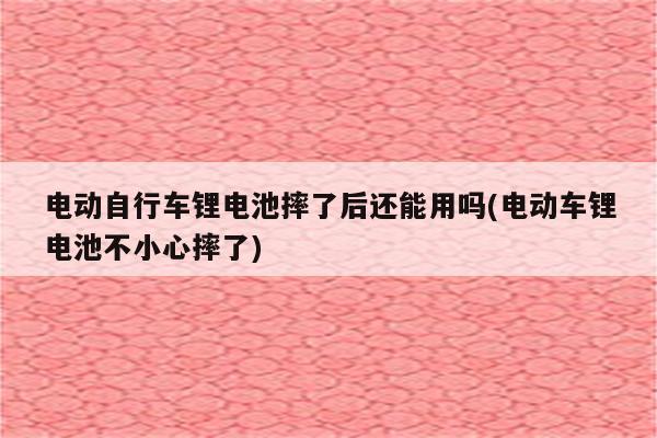 电动自行车锂电池摔了后还能用吗(电动车锂电池不小心摔了)