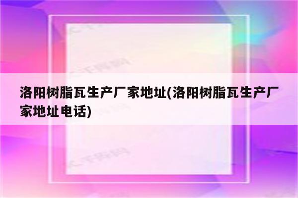 洛阳树脂瓦生产厂家地址(洛阳树脂瓦生产厂家地址电话)