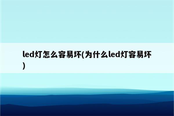 led灯怎么容易坏(为什么led灯容易坏)