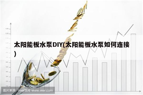 太阳能板水泵DIY(太阳能板水泵如何连接)