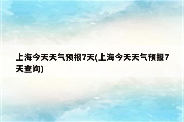 上海今天天气预报7天(上海今天天气预报7天查询)