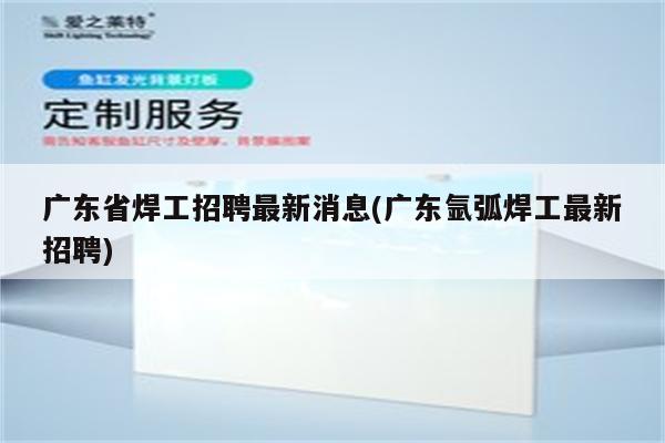 广东省焊工招聘最新消息(广东氩弧焊工最新招聘)