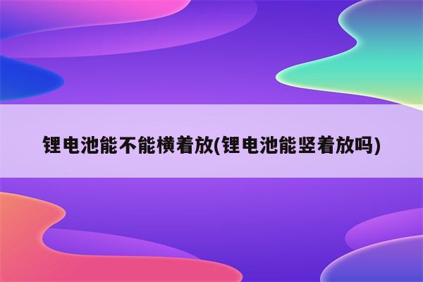 锂电池能不能横着放(锂电池能竖着放吗)