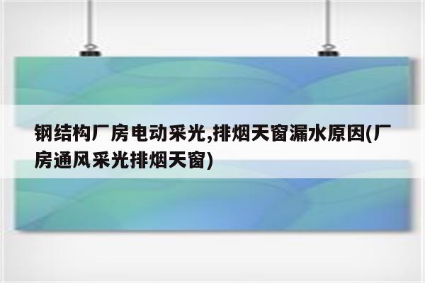 钢结构厂房电动采光,排烟天窗漏水原因(厂房通风采光排烟天窗)