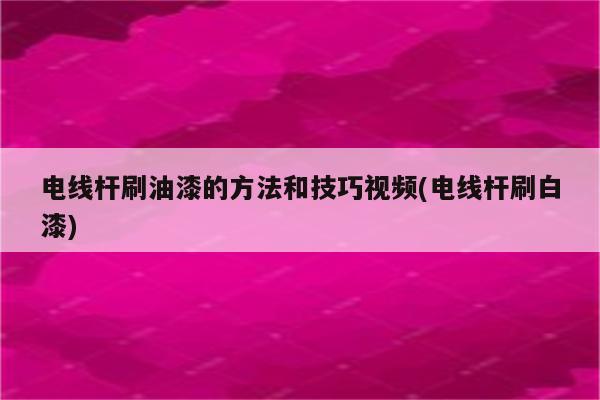 电线杆刷油漆的方法和技巧视频(电线杆刷白漆)