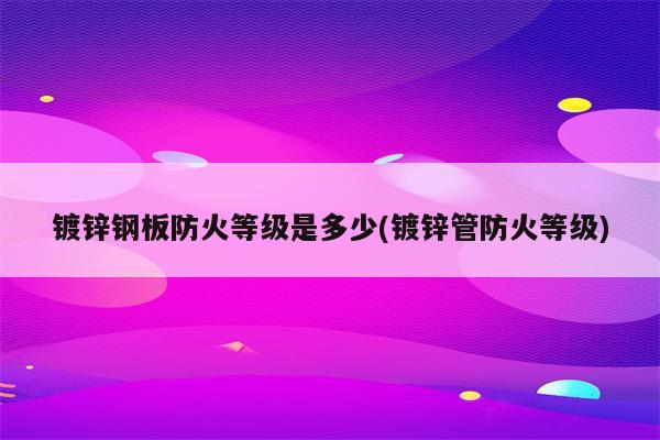 镀锌钢板防火等级是多少(镀锌管防火等级)