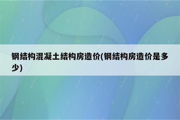 钢结构混凝土结构房造价(钢结构房造价是多少)