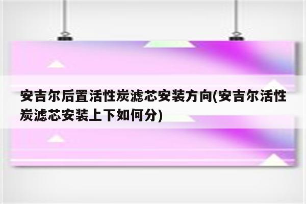 安吉尔后置活性炭滤芯安装方向(安吉尔活性炭滤芯安装上下如何分)