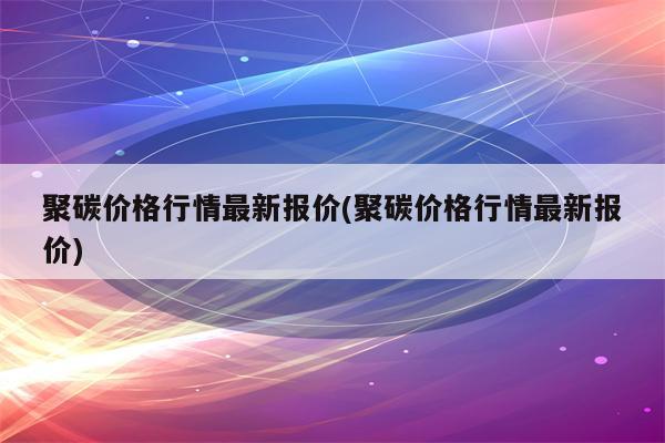 聚碳价格行情最新报价(聚碳价格行情最新报价)