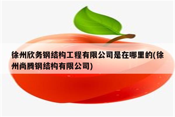 徐州欣务钢结构工程有限公司是在哪里的(徐州尚腾钢结构有限公司)