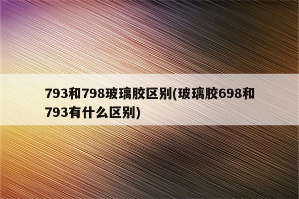 793和798玻璃胶区别(玻璃胶698和793有什么区别)