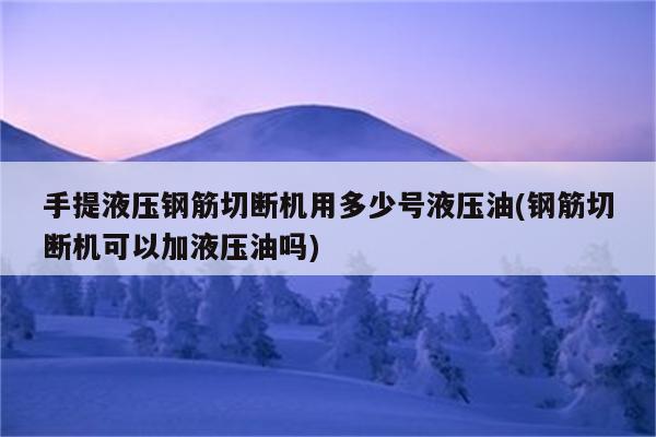 手提液压钢筋切断机用多少号液压油(钢筋切断机可以加液压油吗)