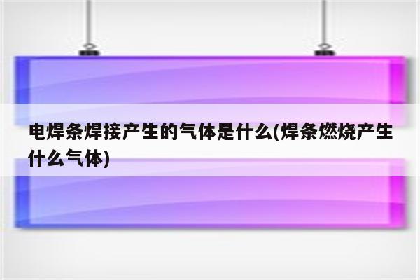 电焊条焊接产生的气体是什么(焊条燃烧产生什么气体)