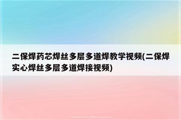 二保焊药芯焊丝多层多道焊教学视频(二保焊实心焊丝多层多道焊接视频)