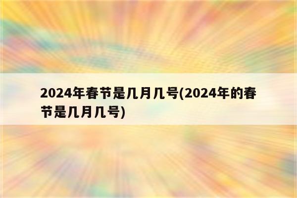 2024年春节是几月几号(2024年的春节是几月几号)