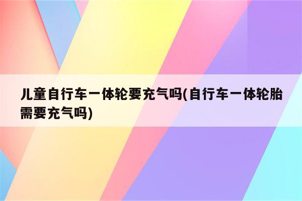 儿童自行车一体轮要充气吗(自行车一体轮胎需要充气吗)