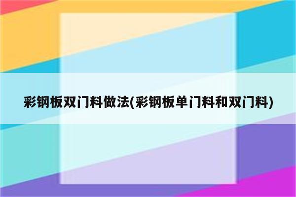 彩钢板双门料做法(彩钢板单门料和双门料)