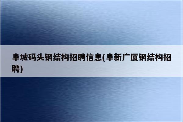 阜城码头钢结构招聘信息(阜新广厦钢结构招聘)