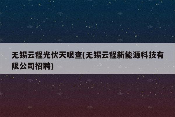 无锡云程光伏天眼查(无锡云程新能源科技有限公司招聘)