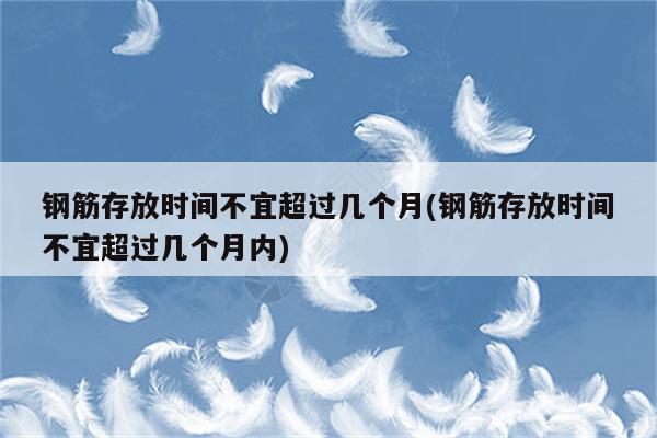 钢筋存放时间不宜超过几个月(钢筋存放时间不宜超过几个月内)