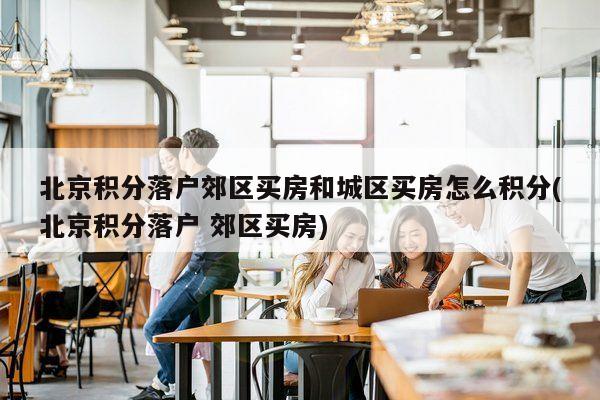 北京积分落户郊区买房和城区买房怎么积分(北京积分落户 郊区买房)