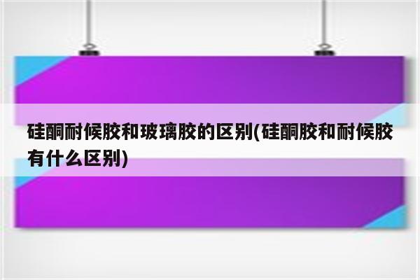 硅酮耐候胶和玻璃胶的区别(硅酮胶和耐候胶有什么区别)