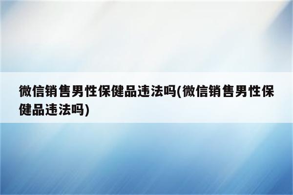 微信销售男性保健品违法吗(微信销售男性保健品违法吗)