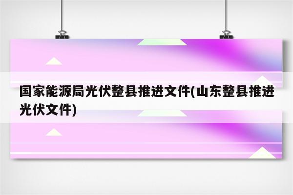 国家能源局光伏整县推进文件(山东整县推进光伏文件)