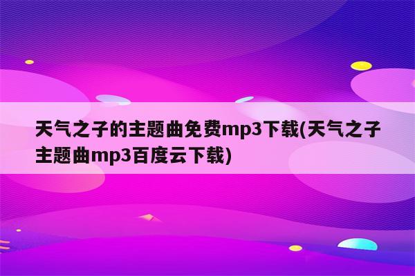 天气之子的主题曲免费mp3下载(天气之子主题曲mp3百度云下载)