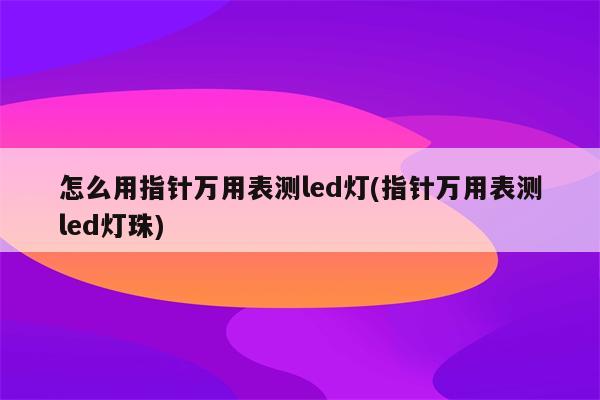 怎么用指针万用表测led灯(指针万用表测led灯珠)