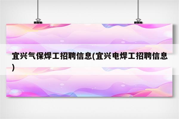 宜兴气保焊工招聘信息(宜兴电焊工招聘信息)