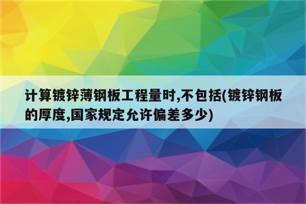 计算镀锌薄钢板工程量时,不包括(镀锌钢板的厚度,国家规定允许偏差多少)