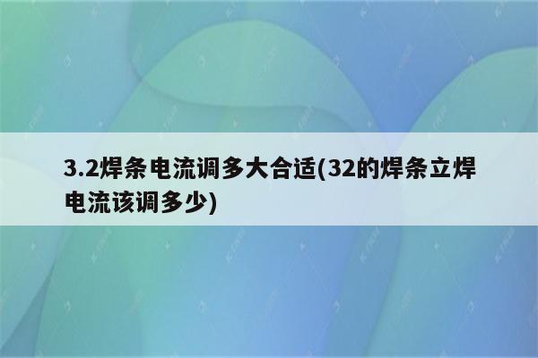 3.2焊条电流调多大合适(32的焊条立焊电流该调多少)