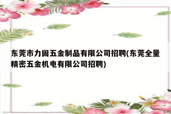 东莞市力固五金制品有限公司招聘(东莞全量精密五金机电有限公司招聘)