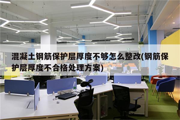 混凝土钢筋保护层厚度不够怎么整改(钢筋保护层厚度不合格处理方案)