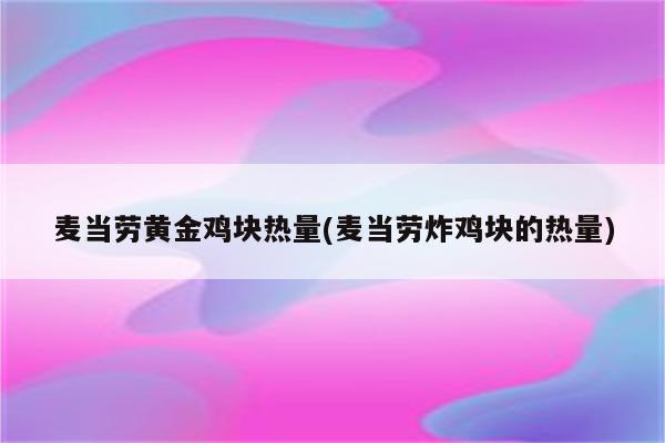 麦当劳黄金鸡块热量(麦当劳炸鸡块的热量)