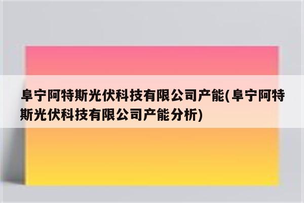 阜宁阿特斯光伏科技有限公司产能(阜宁阿特斯光伏科技有限公司产能分析)