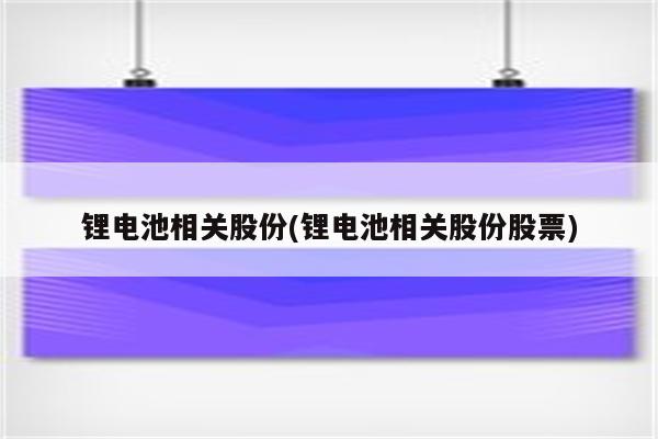 锂电池相关股份(锂电池相关股份股票)