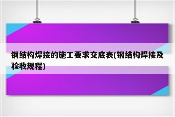 钢结构焊接的施工要求交底表(钢结构焊接及验收规程)