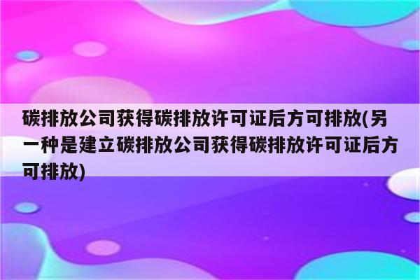 碳排放公司获得碳排放许可证后方可排放(另一种是建立碳排放公司获得碳排放许可证后方可排放)